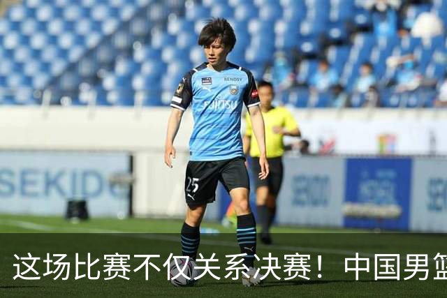 这场比赛不仅关系决赛！中国男篮重遇日本，12年旧怨与今夏新仇一并了结